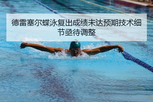 德雷塞尔蝶泳复出成绩未达预期技术细节亟待调整
